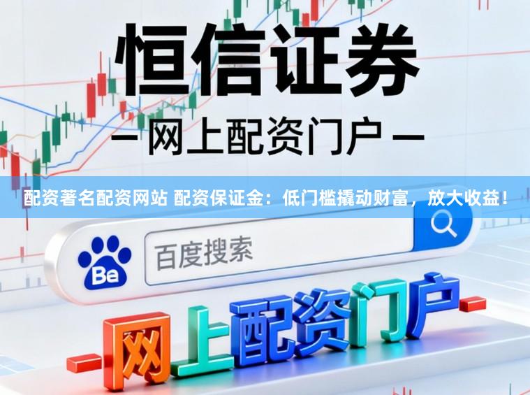 配资著名配资网站 配资保证金：低门槛撬动财富，放大收益！