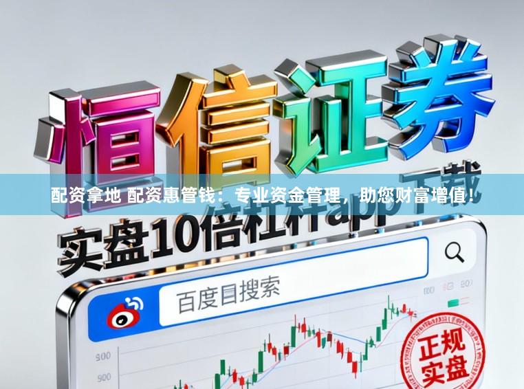 配资拿地 配资惠管钱：专业资金管理，助您财富增值！