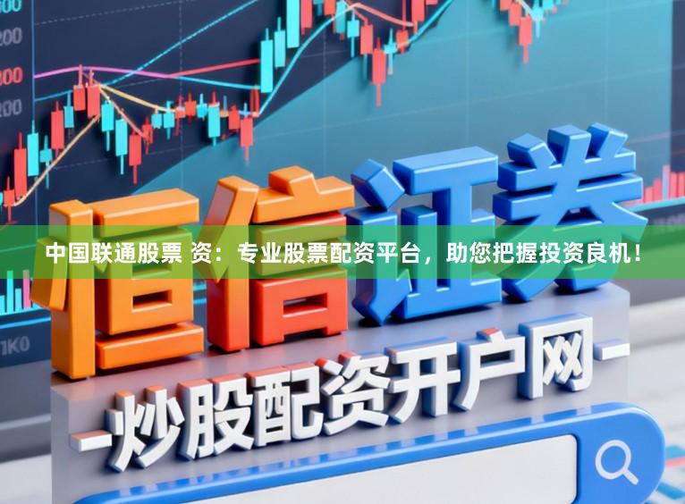 中国联通股票 资：专业股票配资平台，助您把握投资良机！