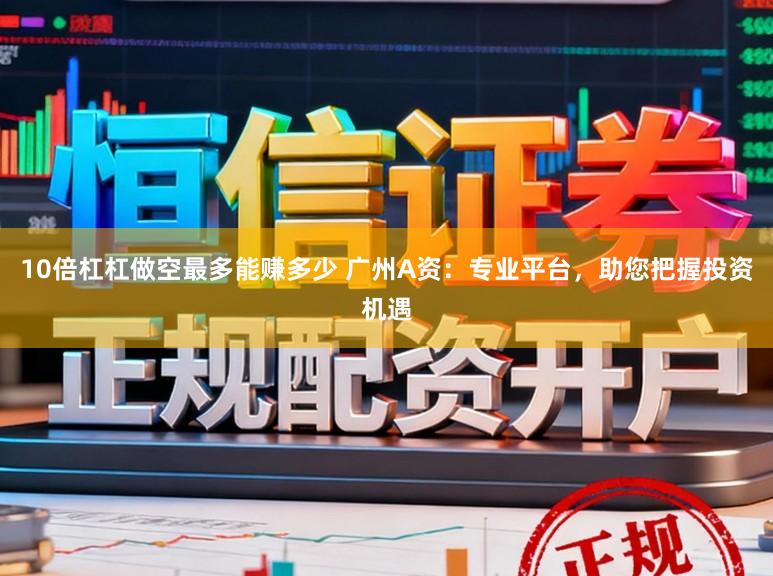 10倍杠杠做空最多能赚多少 广州A资：专业平台，助您把握投资机遇