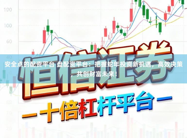 安全点的配资平台 盘配资平台：把握蛇年投资新机遇，高效决策，共创财富未来！