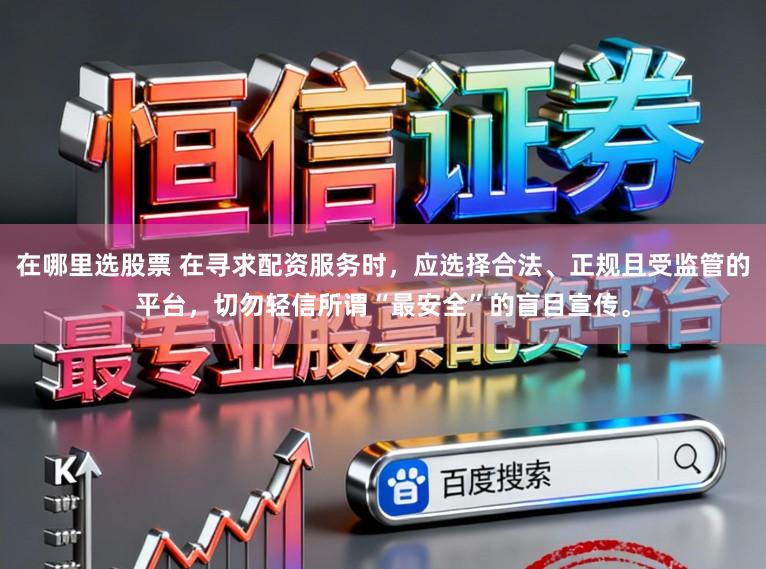 在哪里选股票 在寻求配资服务时，应选择合法、正规且受监管的平台，切勿轻信所谓“最安全”的盲目宣传。