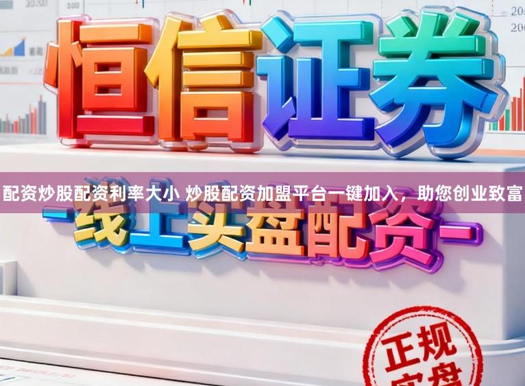 配资炒股配资利率大小 炒股配资加盟平台一键加入，助您创业致富