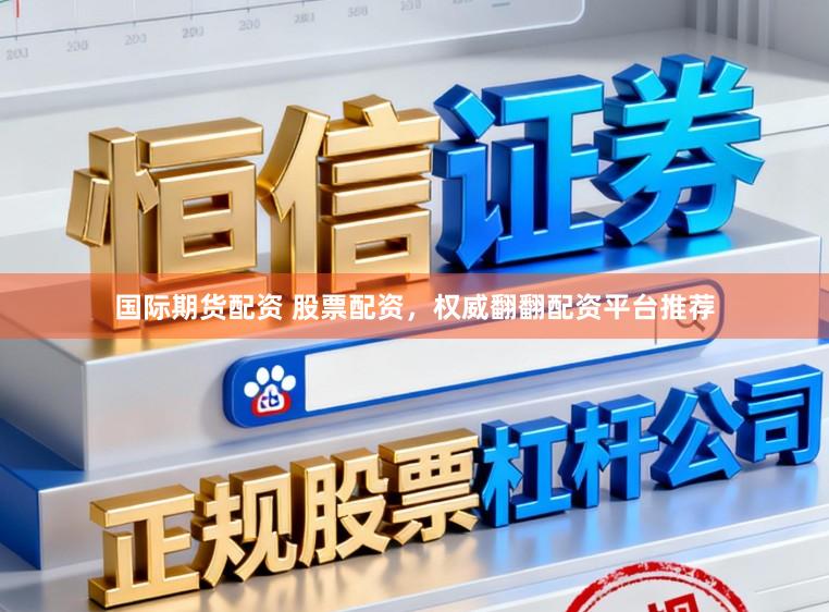 国际期货配资 股票配资，权威翻翻配资平台推荐