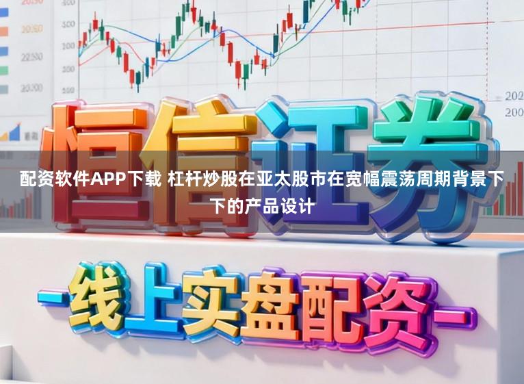 配资软件APP下载 杠杆炒股在亚太股市在宽幅震荡周期背景下下的产品设计