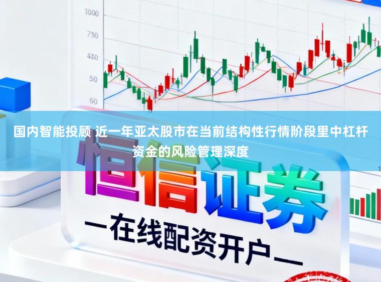 国内智能投顾 近一年亚太股市在当前结构性行情阶段里中杠杆资金的风险管理深度